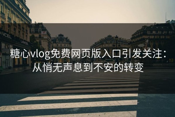 糖心vlog免费网页版入口引发关注：从悄无声息到不安的转变