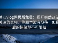 糖心vlog网页版免费：揭开突然这波关注的真相，你原本没有期待，但最后的情绪却不可阻挡