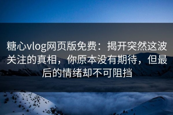 糖心vlog网页版免费：揭开突然这波关注的真相，你原本没有期待，但最后的情绪却不可阻挡