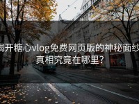 揭开糖心vlog免费网页版的神秘面纱：真相究竟在哪里？