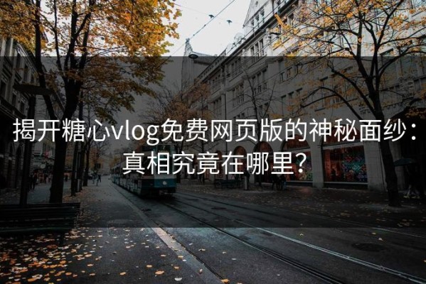 揭开糖心vlog免费网页版的神秘面纱：真相究竟在哪里？