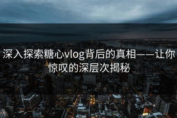 深入探索糖心vlog背后的真相——让你惊叹的深层次揭秘