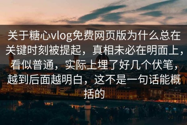关于糖心vlog免费网页版为什么总在关键时刻被提起，真相未必在明面上，看似普通，实际上埋了好几个伏笔，越到后面越明白，这不是一句话能概括的