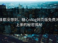 谁都没想到，糖心vlog网页版免费冲上来的秘密揭秘