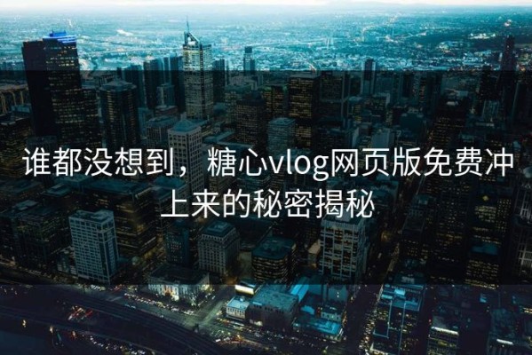 谁都没想到，糖心vlog网页版免费冲上来的秘密揭秘