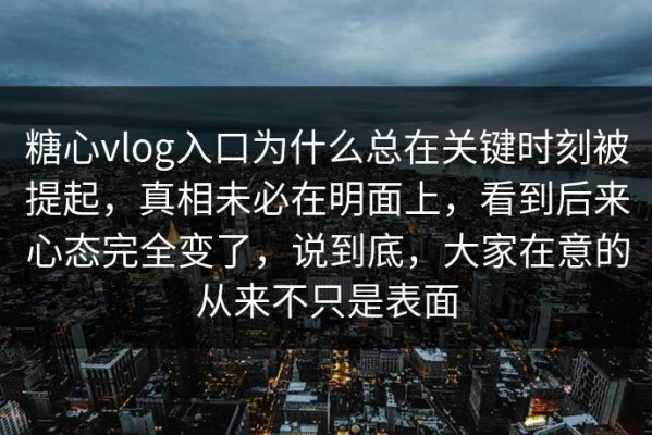 糖心vlog入口为什么总在关键时刻被提起，真相未必在明面上，看到后来心态完全变了，说到底，大家在意的从来不只是表面