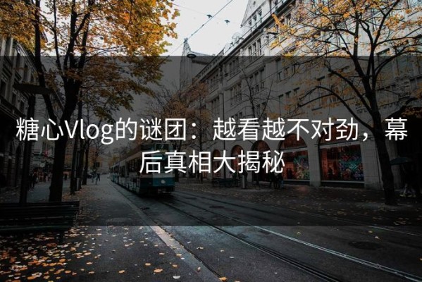 糖心Vlog的谜团：越看越不对劲，幕后真相大揭秘