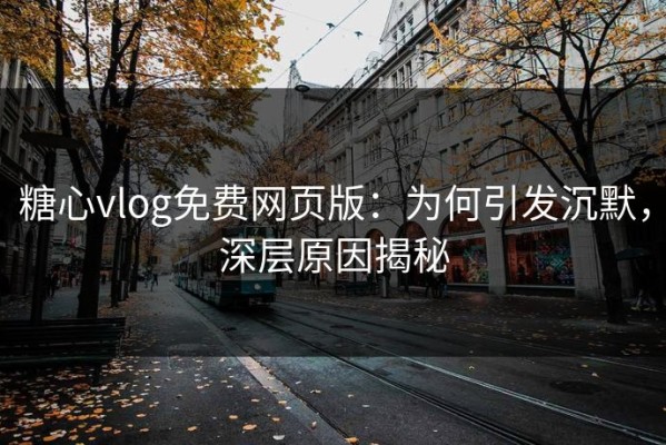 糖心vlog免费网页版：为何引发沉默，深层原因揭秘