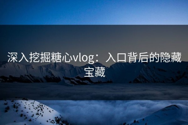 深入挖掘糖心vlog：入口背后的隐藏宝藏