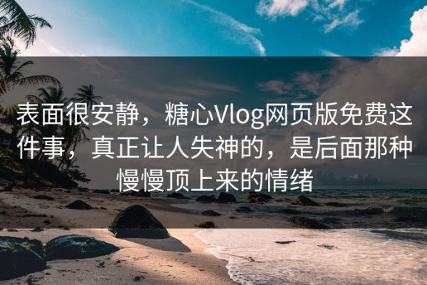 表面很安静，糖心Vlog网页版免费这件事，真正让人失神的，是后面那种慢慢顶上来的情绪