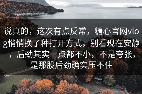说真的，这次有点反常，糖心官网vlog悄悄换了种打开方式，别看现在安静，后劲其实一点都不小，不是夸张，是那股后劲确实压不住