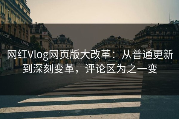 网红Vlog网页版大改革：从普通更新到深刻变革，评论区为之一变