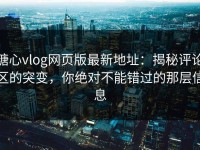糖心vlog网页版最新地址：揭秘评论区的突变，你绝对不能错过的那层信息