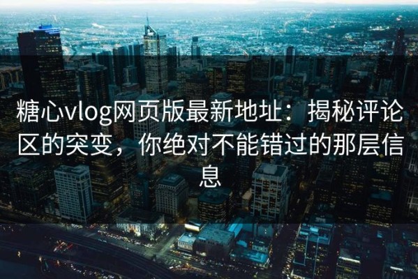 糖心vlog网页版最新地址：揭秘评论区的突变，你绝对不能错过的那层信息