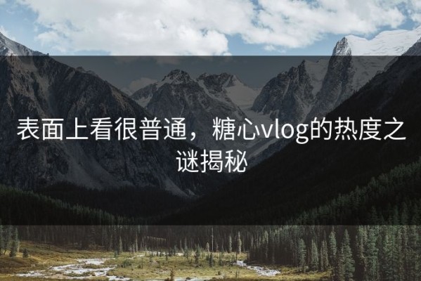 表面上看很普通，糖心vlog的热度之谜揭秘