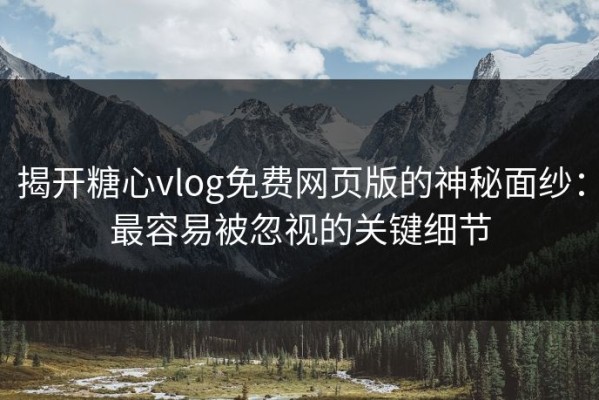 揭开糖心vlog免费网页版的神秘面纱：最容易被忽视的关键细节