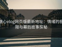 糖心vlog网页版最新地址：情绪的极限与幕后故事探秘