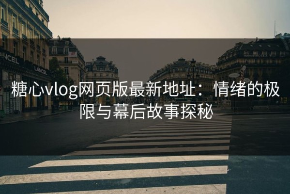 糖心vlog网页版最新地址：情绪的极限与幕后故事探秘