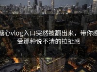 糖心vlog入口突然被翻出来，带你感受那种说不清的拉扯感