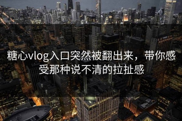 糖心vlog入口突然被翻出来，带你感受那种说不清的拉扯感