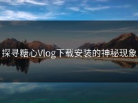 探寻糖心Vlog下载安装的神秘现象
