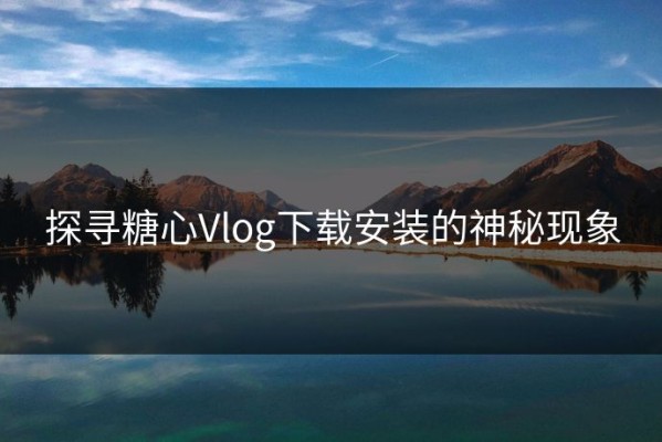 探寻糖心Vlog下载安装的神秘现象