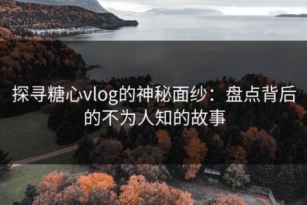 探寻糖心vlog的神秘面纱：盘点背后的不为人知的故事