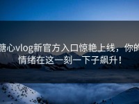 糖心vlog新官方入口惊艳上线，你的情绪在这一刻一下子飙升！