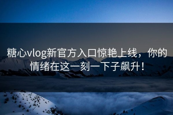 糖心vlog新官方入口惊艳上线，你的情绪在这一刻一下子飙升！
