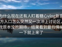 为什么现在还有人盯着糖心vlog新官方入口怎么突然又一次冲上讨论区，我原本没抱期待，结果看到最后情绪一下就上来了