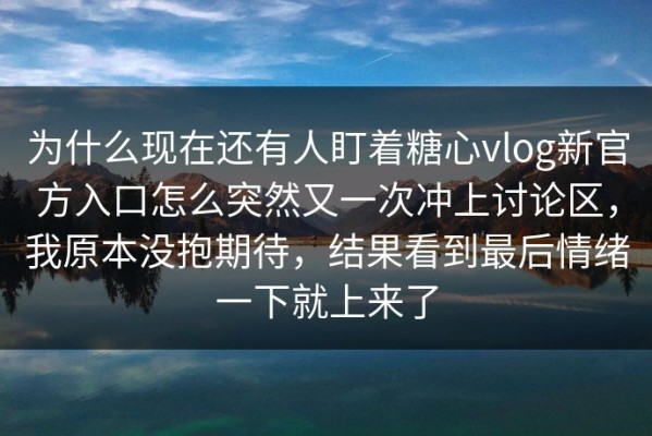 为什么现在还有人盯着糖心vlog新官方入口怎么突然又一次冲上讨论区，我原本没抱期待，结果看到最后情绪一下就上来了