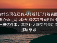 为什么现在还有人盯着别只盯着表面，糖心vlog网页版免费这次节奏明显不一样这件事，真正让人难受的是后面那层意思