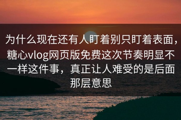 为什么现在还有人盯着别只盯着表面，糖心vlog网页版免费这次节奏明显不一样这件事，真正让人难受的是后面那层意思
