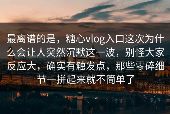 最离谱的是，糖心vlog入口这次为什么会让人突然沉默这一波，别怪大家反应大，确实有触发点，那些零碎细节一拼起来就不简单了