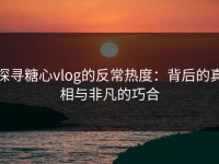 探寻糖心vlog的反常热度：背后的真相与非凡的巧合