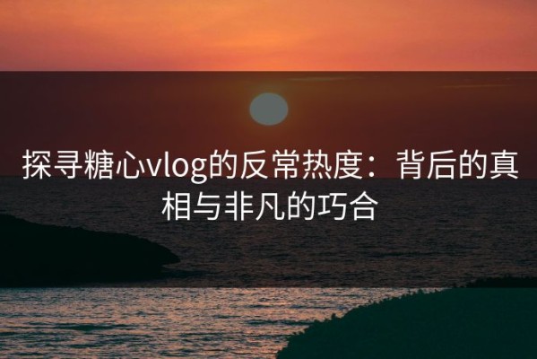 探寻糖心vlog的反常热度：背后的真相与非凡的巧合