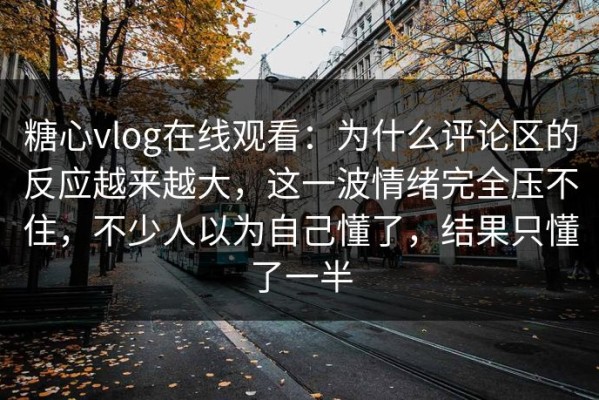 糖心vlog在线观看：为什么评论区的反应越来越大，这一波情绪完全压不住，不少人以为自己懂了，结果只懂了一半