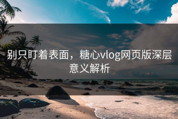 别只盯着表面，糖心vlog网页版深层意义解析