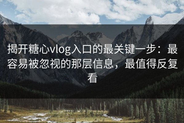 揭开糖心vlog入口的最关键一步：最容易被忽视的那层信息，最值得反复看
