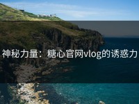 神秘力量：糖心官网vlog的诱惑力