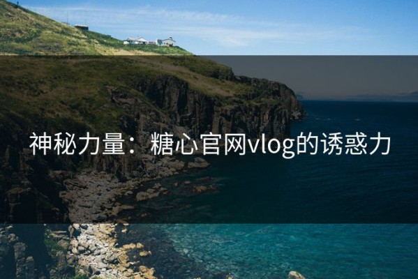 神秘力量：糖心官网vlog的诱惑力