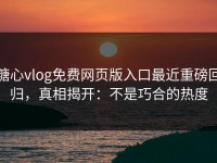 糖心vlog免费网页版入口最近重磅回归，真相揭开：不是巧合的热度