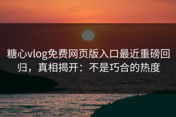 糖心vlog免费网页版入口最近重磅回归，真相揭开：不是巧合的热度