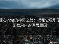 糖心vlog的神奇之处：揭秘它吸引了无数用户的深层原因