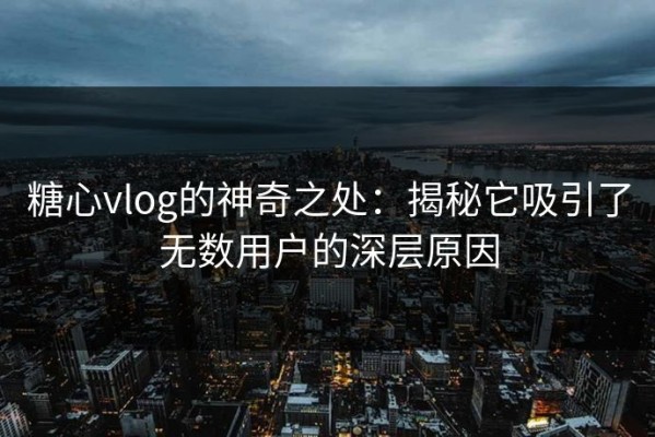 糖心vlog的神奇之处：揭秘它吸引了无数用户的深层原因