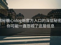 揭秘糖心vlog新官方入口的深层秘密，你可能一直忽视了这层信息