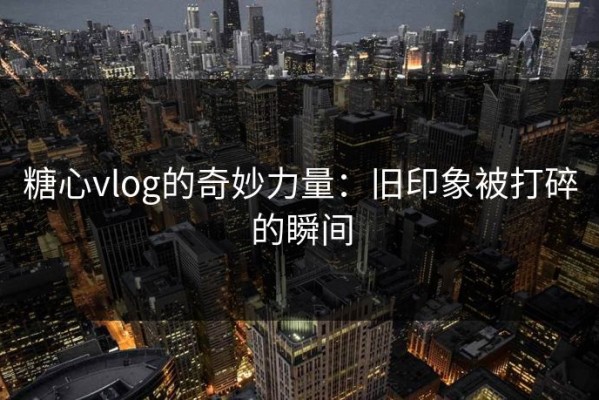 糖心vlog的奇妙力量：旧印象被打碎的瞬间