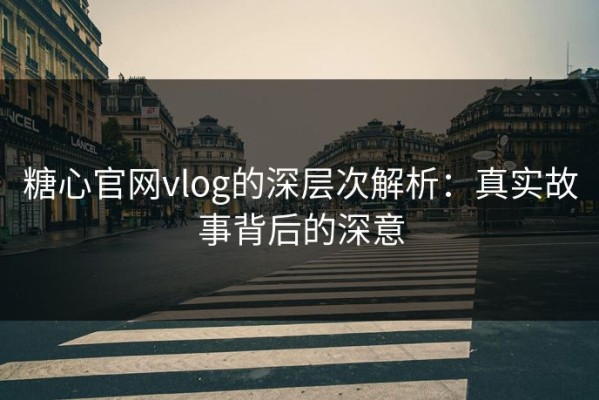 糖心官网vlog的深层次解析：真实故事背后的深意