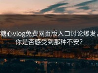 糖心vlog免费网页版入口讨论爆发，你是否感受到那种不安？