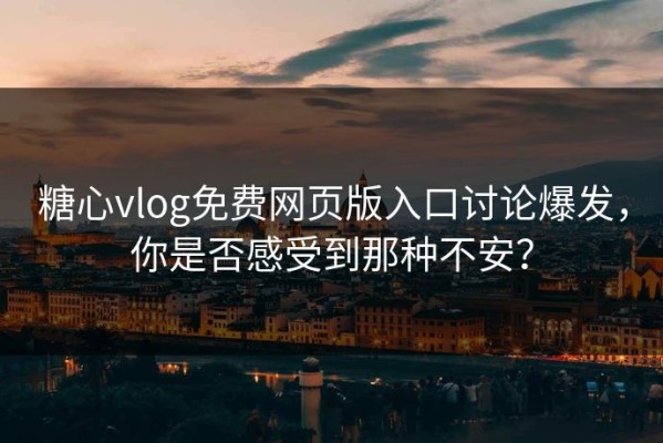 糖心vlog免费网页版入口讨论爆发，你是否感受到那种不安？